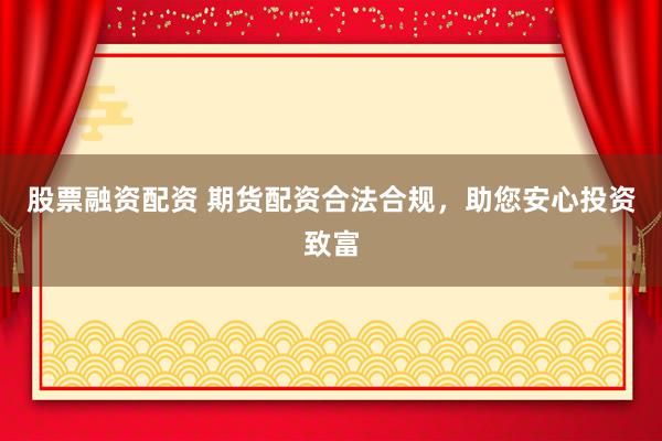 股票融资配资 期货配资合法合规，助您安心投资致富