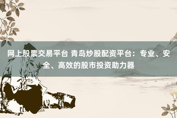 网上股票交易平台 青岛炒股配资平台：专业、安全、高效的股市投资助力器