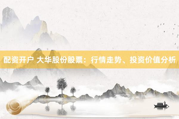 配资开户 大华股份股票：行情走势、投资价值分析