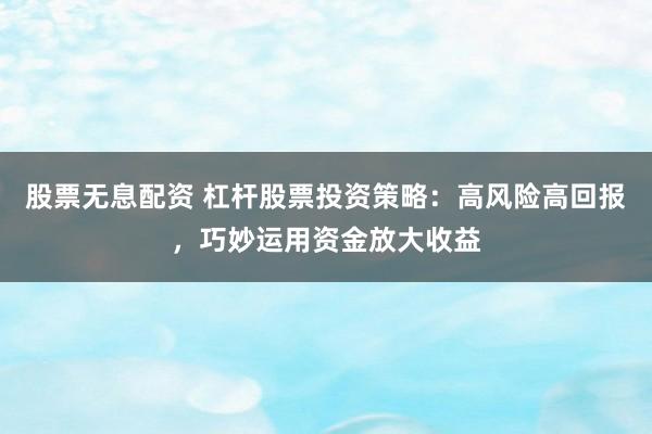 股票无息配资 杠杆股票投资策略：高风险高回报，巧妙运用资金放大收益