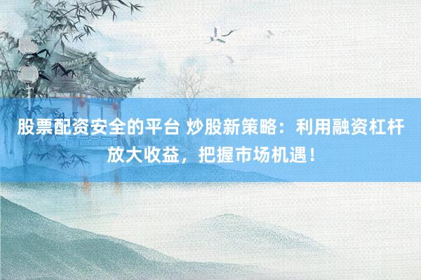 股票配资安全的平台 炒股新策略：利用融资杠杆放大收益，把握市场机遇！