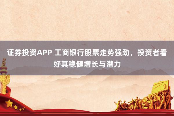 证券投资APP 工商银行股票走势强劲,投资者看好其稳健增长与潜力