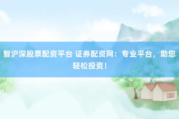智沪深股票配资平台 证券配资网：专业平台，助您轻松投资！