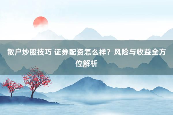 散户炒股技巧 证券配资怎么样？风险与收益全方位解析