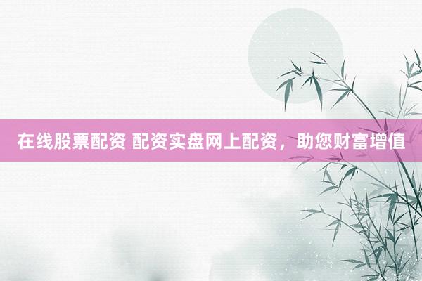在线股票配资 配资实盘网上配资，助您财富增值