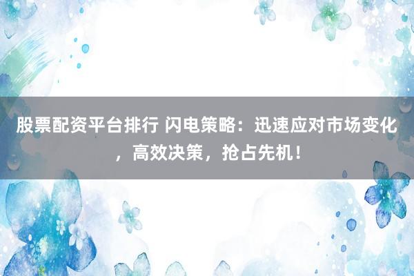 股票配资平台排行 闪电策略:迅速应对市场变化,高效决策,抢占先机!