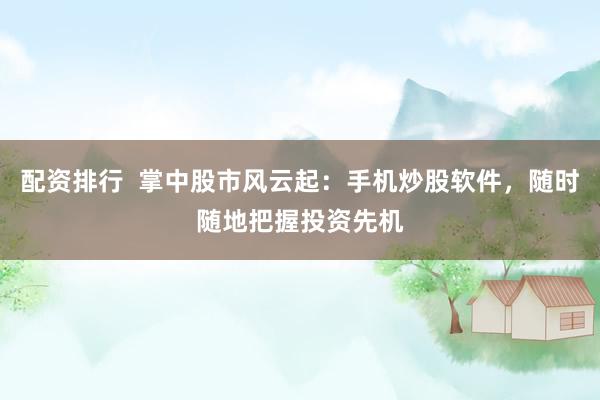 配资排行  掌中股市风云起：手机炒股软件，随时随地把握投资先机