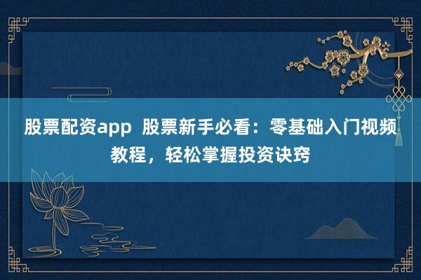 股票配资app  股票新手必看：零基础入门视频教程，轻松掌握投资诀窍
