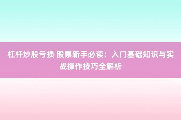 杠杆炒股亏损 股票新手必读：入门基础知识与实战操作技巧全解析