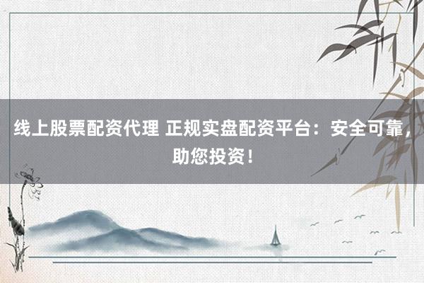 线上股票配资代理 正规实盘配资平台：安全可靠，助您投资！