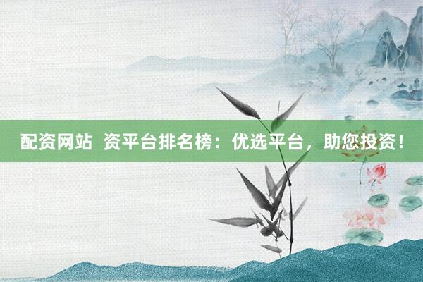 配资网站  资平台排名榜：优选平台，助您投资！