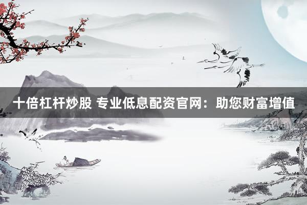 十倍杠杆炒股 专业低息配资官网：助您财富增值