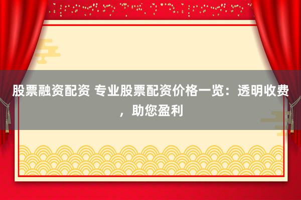 股票融资配资 专业股票配资价格一览：透明收费，助您盈利