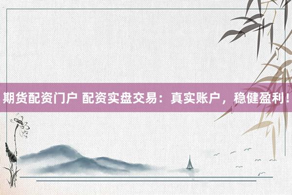 期货配资门户 配资实盘交易：真实账户，稳健盈利！