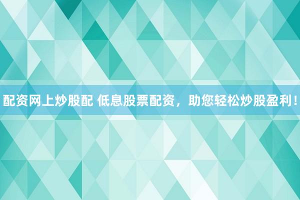 配资网上炒股配 低息股票配资,助您轻松炒股盈利!