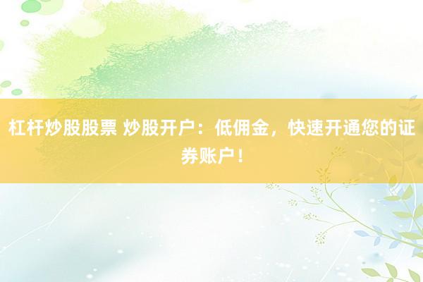 杠杆炒股股票 炒股开户：低佣金，快速开通您的证券账户！