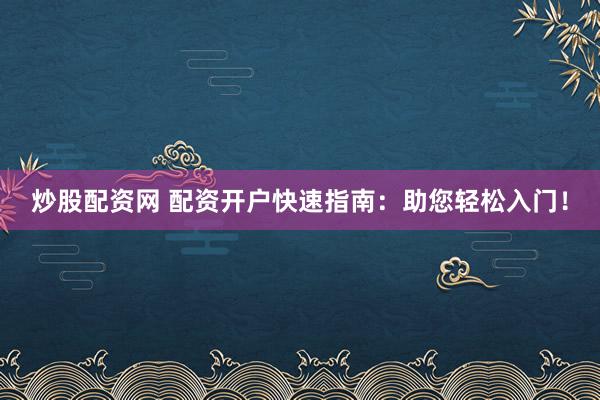 炒股配资网 配资开户快速指南：助您轻松入门！