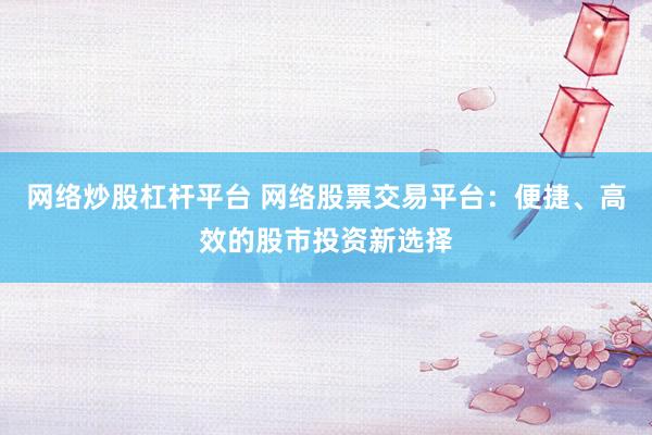 网络炒股杠杆平台 网络股票交易平台：便捷、高效的股市投资新选择
