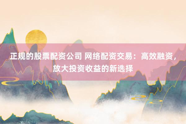 正规的股票配资公司 网络配资交易:高效融资,放大投资收益的新选择
