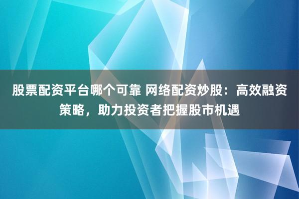 股票配资平台哪个可靠 网络配资炒股：高效融资策略，助力投资者把握股市机遇