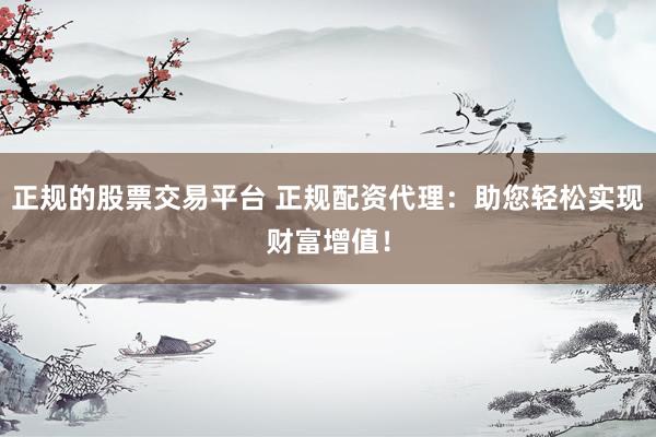 正规的股票交易平台 正规配资代理：助您轻松实现财富增值！