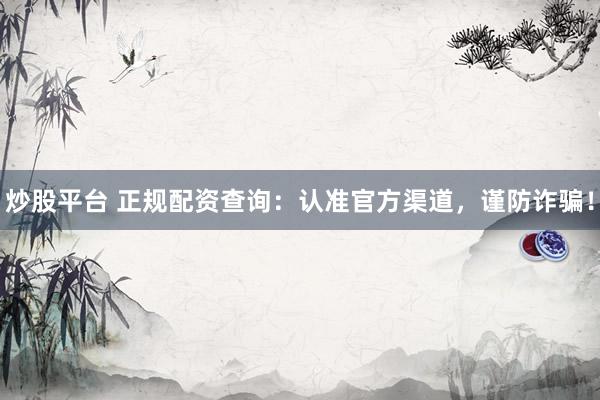 炒股平台 正规配资查询：认准官方渠道，谨防诈骗！