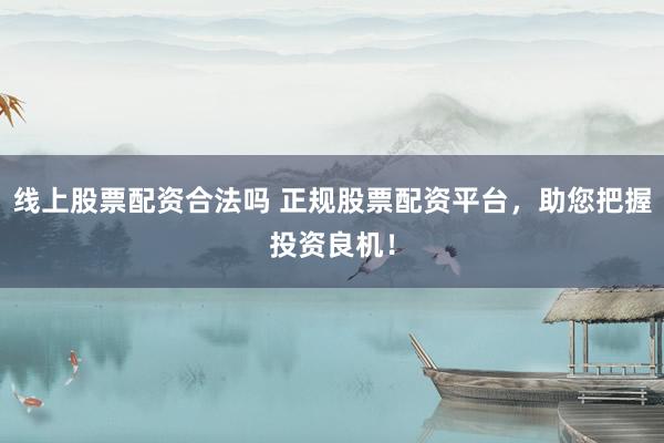 线上股票配资合法吗 正规股票配资平台，助您把握投资良机！