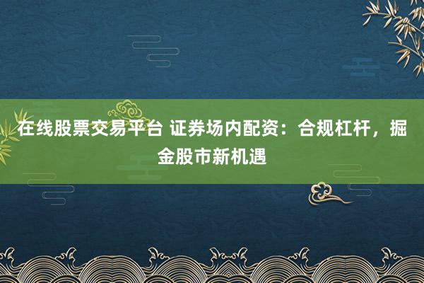 在线股票交易平台 证券场内配资：合规杠杆，掘金股市新机遇