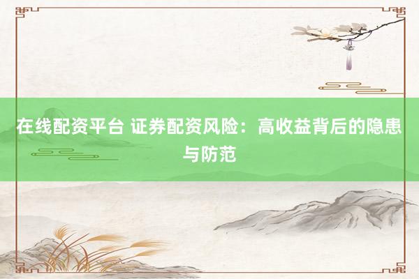 在线配资平台 证券配资风险:高收益背后的隐患与防范