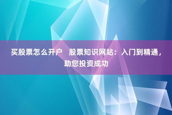 买股票怎么开户 股票知识网站:入门到精通,助您投资成功