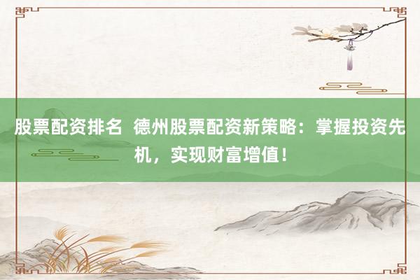 股票配资排名  德州股票配资新策略：掌握投资先机，实现财富增值！