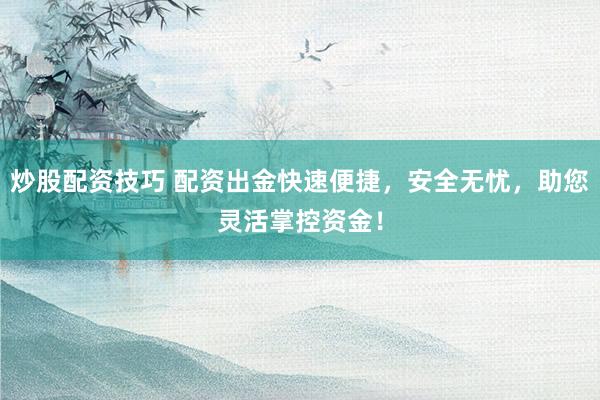 炒股配资技巧 配资出金快速便捷,安全无忧,助您灵活掌控资金!