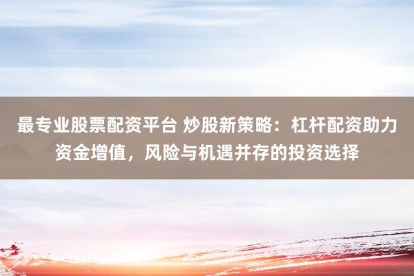 最专业股票配资平台 炒股新策略：杠杆配资助力资金增值，风险与机遇并存的投资选择