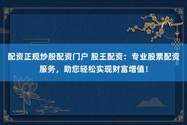 配资正规炒股配资门户 股王配资：专业股票配资服务，助您轻松实现财富增值！