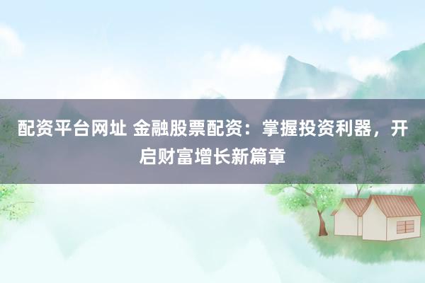 配资平台网址 金融股票配资：掌握投资利器，开启财富增长新篇章