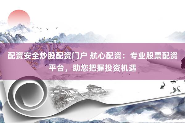 配资安全炒股配资门户 航心配资：专业股票配资平台，助您把握投资机遇