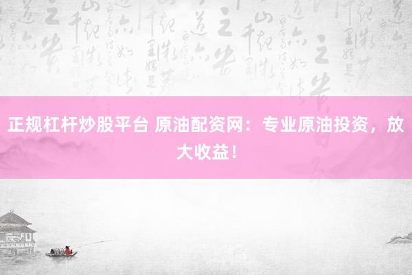 正规杠杆炒股平台 原油配资网：专业原油投资，放大收益！