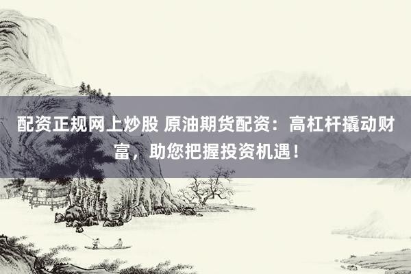 配资正规网上炒股 原油期货配资：高杠杆撬动财富，助您把握投资机遇！