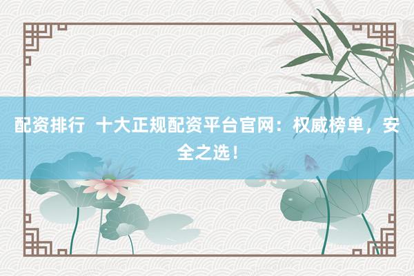 配资排行  十大正规配资平台官网：权威榜单，安全之选！