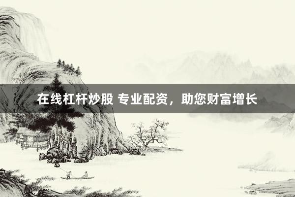在线杠杆炒股 专业配资，助您财富增长