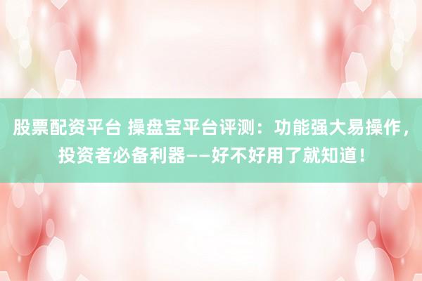 股票配资平台 操盘宝平台评测：功能强大易操作，投资者必备利器——好不好用了就知道！
