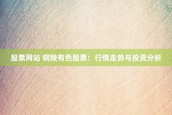 股票网站 铜陵有色股票：行情走势与投资分析