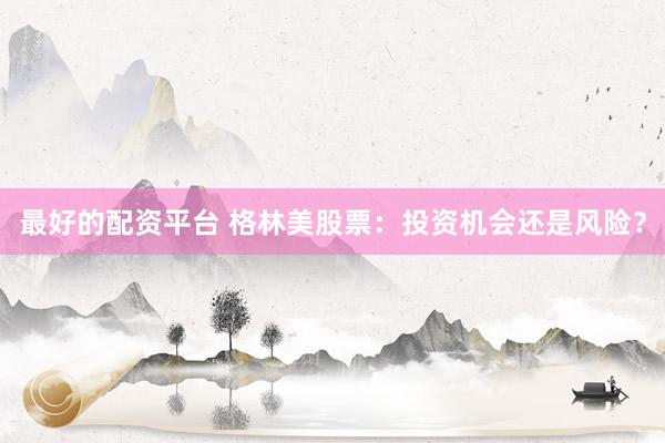 最好的配资平台 格林美股票：投资机会还是风险？