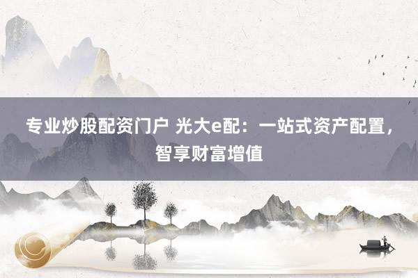 专业炒股配资门户 光大e配:一站式资产配置,智享财富增值