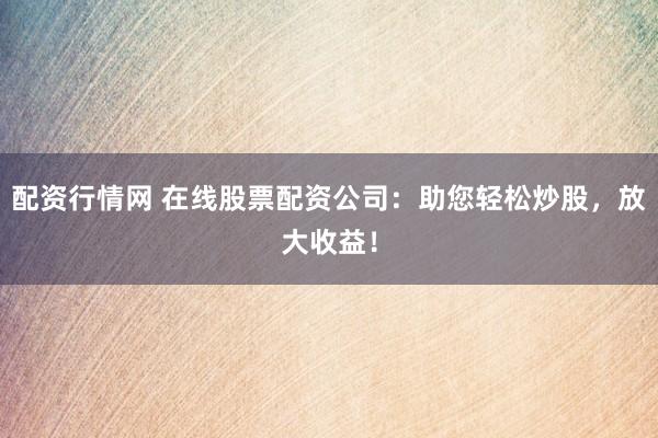 配资行情网 在线股票配资公司：助您轻松炒股，放大收益！