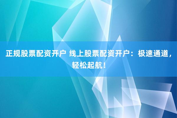 正规股票配资开户 线上股票配资开户：极速通道，轻松起航！
