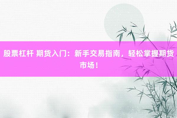 股票杠杆 期货入门：新手交易指南，轻松掌握期货市场！