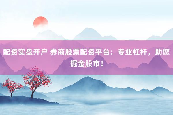 配资实盘开户 券商股票配资平台：专业杠杆，助您掘金股市！