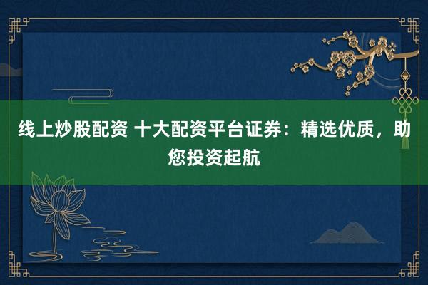 线上炒股配资 十大配资平台证券：精选优质，助您投资起航