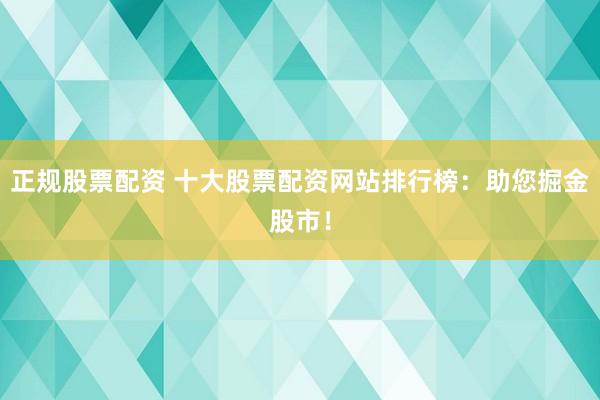 正规股票配资 十大股票配资网站排行榜：助您掘金股市！